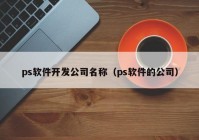 ps软件开发公司名称（ps软件的公司）