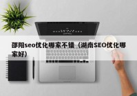 邵阳seo优化哪家不错（湖南SEO优化哪家好）