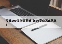 专业seo优化哪家好（seo专业怎么优化）