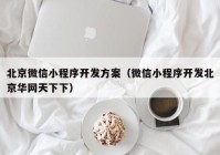 北京微信小程序开发方案（微信小程序开发北京华网天下下）