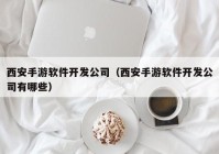 西安手游软件开发公司（西安手游软件开发公司有哪些）