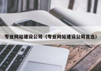 专业网站建设公司（专业网站建设公司首选）