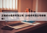 正规的小程序开发公司（小程序开发公司有哪些）