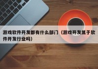 游戏软件开发都有什么部门（游戏开发属于软件开发行业吗）