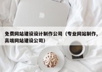 免费网站建设设计制作公司（专业网站制作,高端网站建设公司）