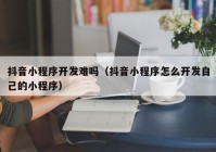 抖音小程序开发难吗（抖音小程序怎么开发自己的小程序）