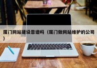 厦门网站建设靠谱吗（厦门做网站维护的公司）