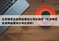 北京哪家企业网站建设公司比较好（北京哪家企业网站建设公司比较好）