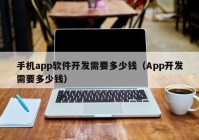 手机app软件开发需要多少钱（App开发需要多少钱）