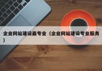 企业网站建设最专业（企业网站建设专业服务）