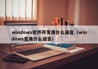 windows软件开发用什么语言（windows是用什么语言）