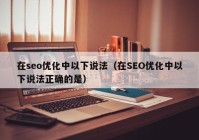 在seo优化中以下说法（在SEO优化中以下说法正确的是）