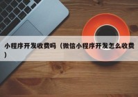 小程序开发收费吗（微信小程序开发怎么收费）