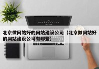 北京做网站好的网站建设公司（北京做网站好的网站建设公司有哪些）