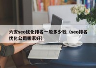 六安seo优化排名一般多少钱（seo排名优化公司哪家好）