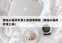 微信小程序开发工具使用教程（微信小程序 开发工具）