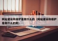 网站建设和维护是做什么的（网站建设和维护是做什么的呢）