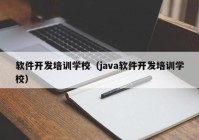 软件开发培训学校（java软件开发培训学校）