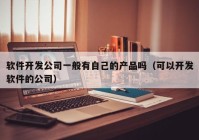 软件开发公司一般有自己的产品吗（可以开发软件的公司）