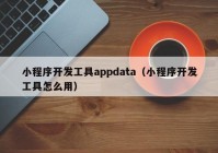 小程序开发工具appdata（小程序开发工具怎么用）