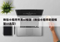 微信小程序开发ui框架（微信小程序前端框架UI选型）