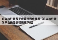 火山软件开发平台最佳教程视频（火山软件开发平台最佳教程视频下载）