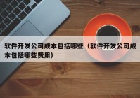 软件开发公司成本包括哪些（软件开发公司成本包括哪些费用）