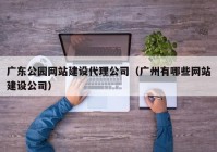 广东公园网站建设代理公司（广州有哪些网站建设公司）