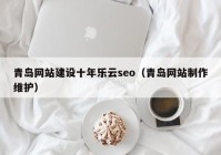 青岛网站建设十年乐云seo（青岛网站制作维护）