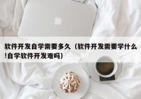 软件开发自学需要多久（软件开发需要学什么!自学软件开发难吗）