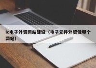 ic电子外贸网站建设（电子元件外贸做哪个网站）