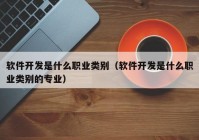 软件开发是什么职业类别（软件开发是什么职业类别的专业）