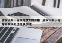 吉安团购小程序开发大概价格（吉安团购小程序开发大概价格多少钱）