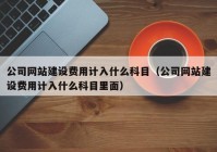 公司网站建设费用计入什么科目（公司网站建设费用计入什么科目里面）