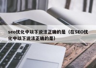 seo优化中以下说法正确的是（在SEO优化中以下说法正确的是）