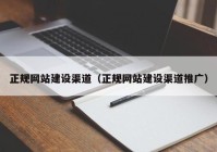 正规网站建设渠道（正规网站建设渠道推广）