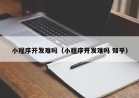 小程序开发难吗（小程序开发难吗 知乎）