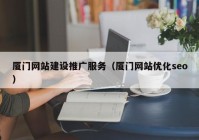 厦门网站建设推广服务（厦门网站优化seo）