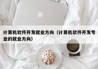 计算机软件开发就业方向（计算机软件开发专业的就业方向）