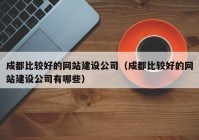 成都比较好的网站建设公司（成都比较好的网站建设公司有哪些）