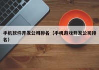 手机软件开发公司排名（手机游戏开发公司排名）