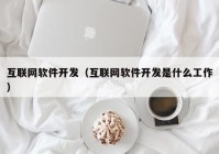 互联网软件开发（互联网软件开发是什么工作）