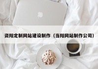 资阳定制网站建设制作（当阳网站制作公司）