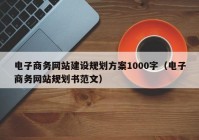 电子商务网站建设规划方案1000字（电子商务网站规划书范文）