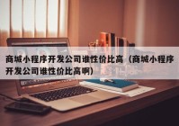 商城小程序开发公司谁性价比高（商城小程序开发公司谁性价比高啊）