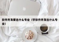 软件开发要选什么专业（学软件开发选什么专业）