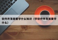 软件开发需要学什么知识（学软件开发需要学什么）