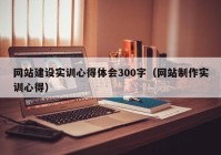 网站建设实训心得体会300字（网站制作实训心得）