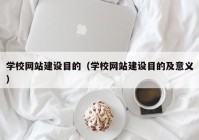 学校网站建设目的（学校网站建设目的及意义）