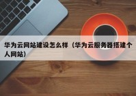 华为云网站建设怎么样（华为云服务器搭建个人网站）